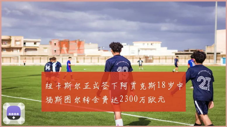 纽卡斯尔正式签下阿贾克斯18岁中场斯图尔转会费达2300万欧元