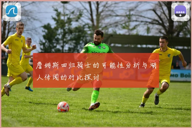 詹姆斯回归骑士的可能性分析与湖人传闻的对比探讨
