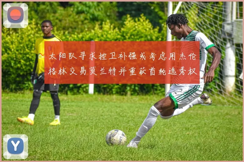 太阳队寻求控卫补强或考虑用杰伦格林交易莫兰特并重获首轮选秀权