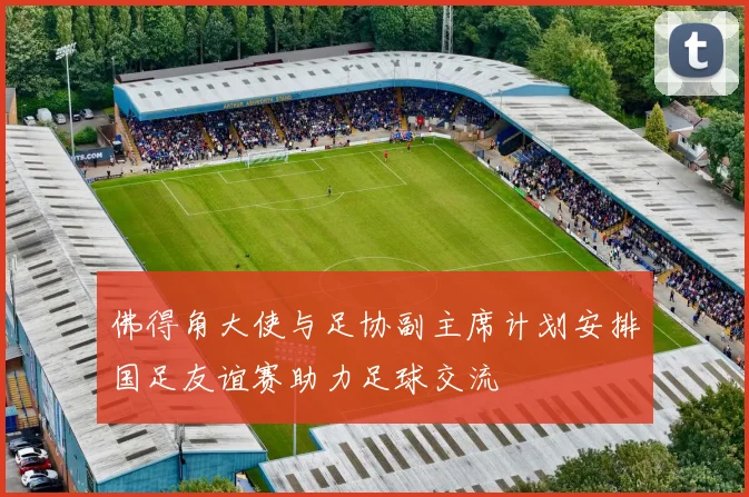 佛得角大使与足协副主席计划安排国足友谊赛助力足球交流