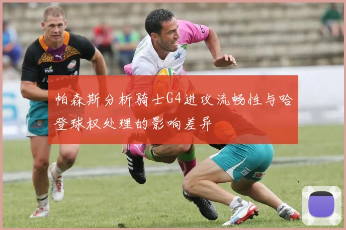帕森斯分析骑士G4进攻流畅性与哈登球权处理的影响差异