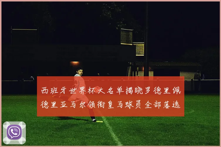 西班牙世界杯大名单揭晓罗德里佩德里亚马尔领衔皇马球员全部落选