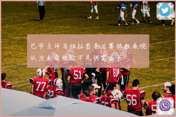 巴爷点评马祖拉首季后赛执教表现认为米奇经验不足仍需成长