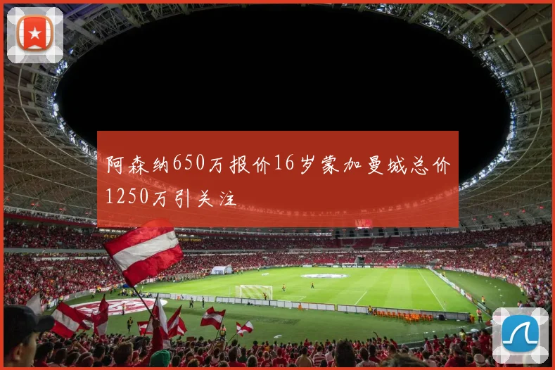 阿森纳650万报价16岁蒙加曼城总价1250万引关注