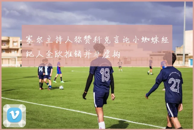 塞尔主持人称赞科克言论小蜘蛛经纪人全欧推销并非虚构