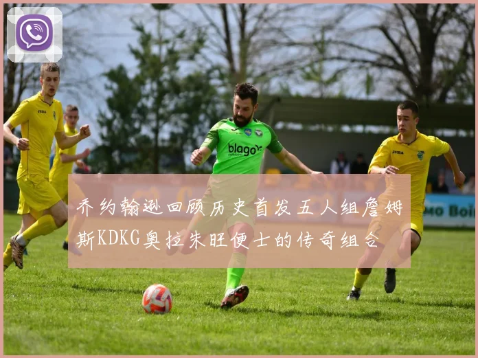 乔约翰逊回顾历史首发五人组詹姆斯KDKG奥拉朱旺便士的传奇组合