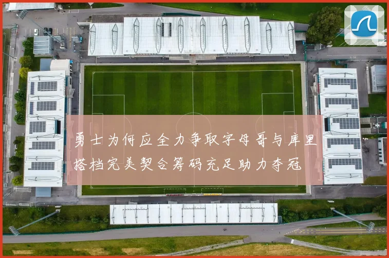 勇士为何应全力争取字母哥与库里搭档完美契合筹码充足助力夺冠