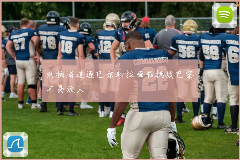 利物浦追逐巴尔科拉面临挑战巴黎不易放人