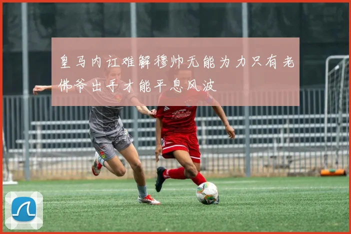 皇马内讧难解穆帅无能为力只有老佛爷出手才能平息风波