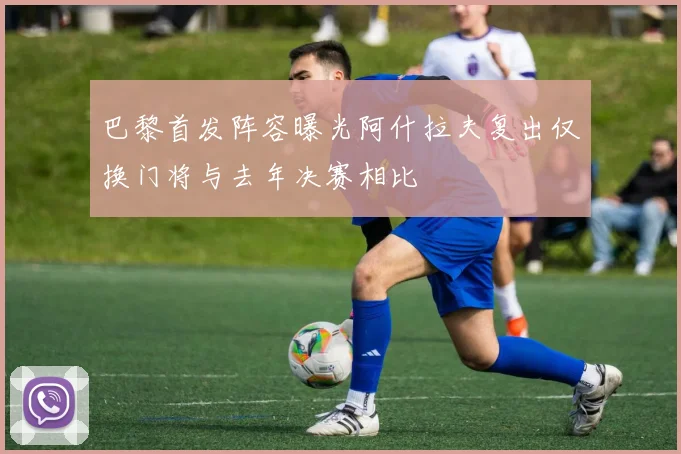 巴黎首发阵容曝光阿什拉夫复出仅换门将与去年决赛相比