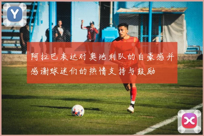 阿拉巴表达对奥地利队的自豪感并感谢球迷们的热情支持与鼓励