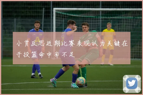小贾反思近期比赛表现认为关键在于投篮命中率不足