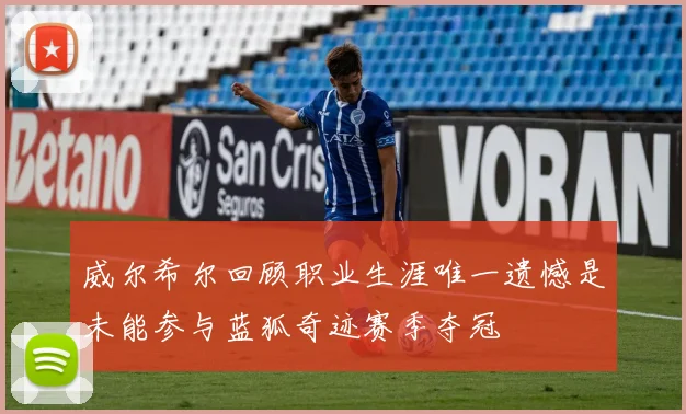 威尔希尔回顾职业生涯唯一遗憾是未能参与蓝狐奇迹赛季夺冠