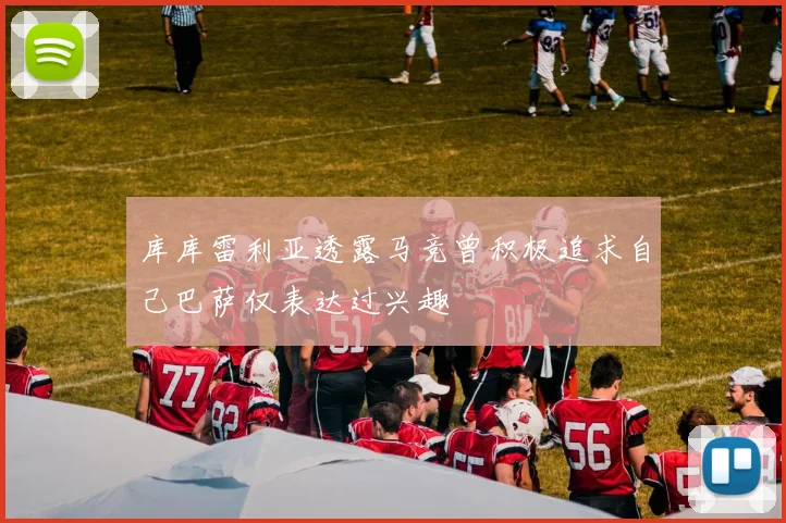 库库雷利亚透露马竞曾积极追求自己巴萨仅表达过兴趣