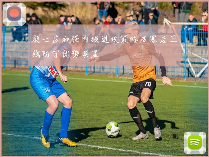 骑士应加强内线进攻策略活塞后卫线防守优势明显