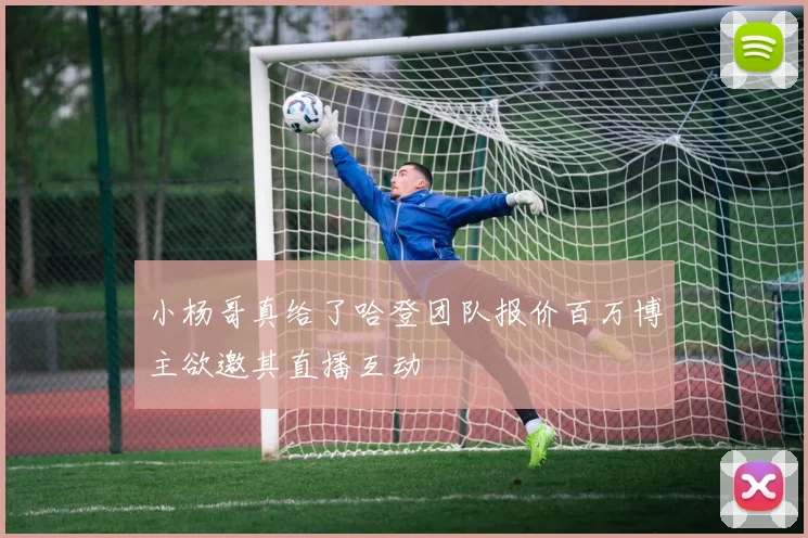 小杨哥真给了哈登团队报价百万博主欲邀其直播互动