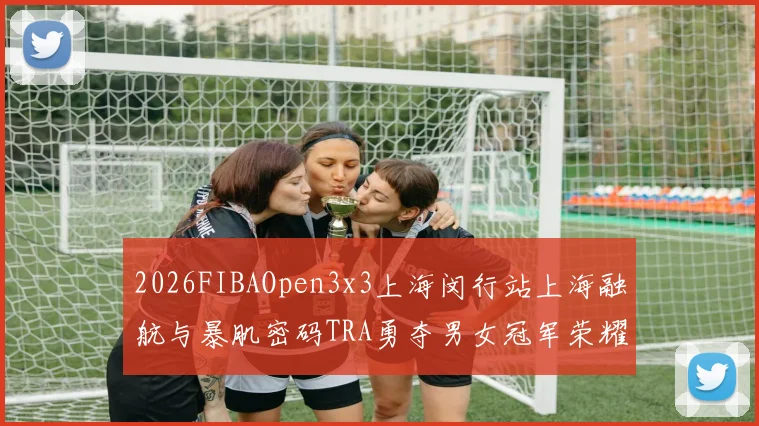 2026FIBAOpen3x3上海闵行站上海融航与暴肌密码TRA勇夺男女冠军荣耀
