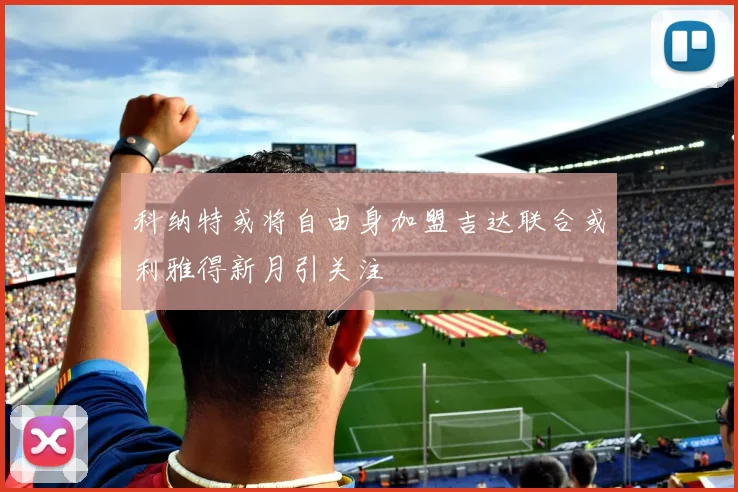 科纳特或将自由身加盟吉达联合或利雅得新月引关注