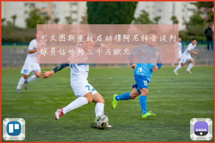 尤文图斯重新启动穆阿尼转会谈判球员估价约三千万欧元