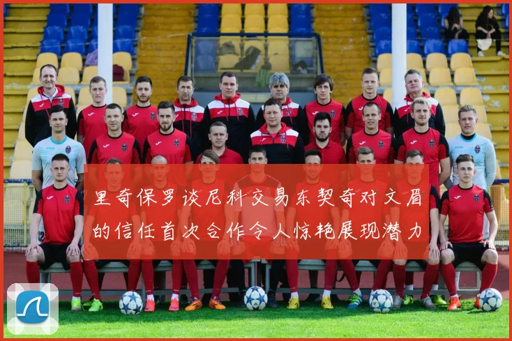 里奇保罗谈尼科交易东契奇对文眉的信任首次合作令人惊艳展现潜力