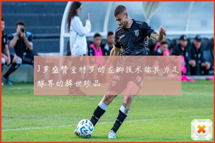 J罗盛赞金特罗的左脚技术称其为足球界的稀世珍品