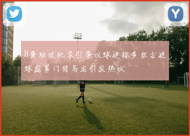 B费助攻纪录引争议球迷称多尔古进球应算门将乌龙引发热议