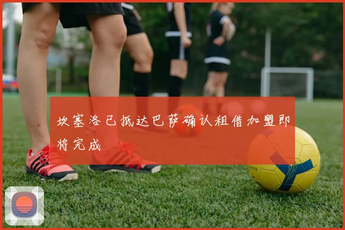 坎塞洛已抵达巴萨确认租借加盟即将完成