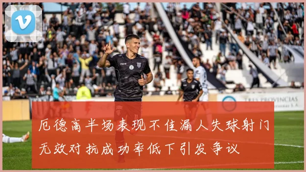 厄德高半场表现不佳漏人失球射门无效对抗成功率低下引发争议