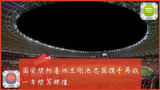 国安续约喜讯王刚池忠国携手再战一年续写辉煌