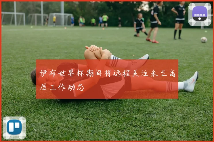 伊布世界杯期间将远程关注米兰高层工作动态