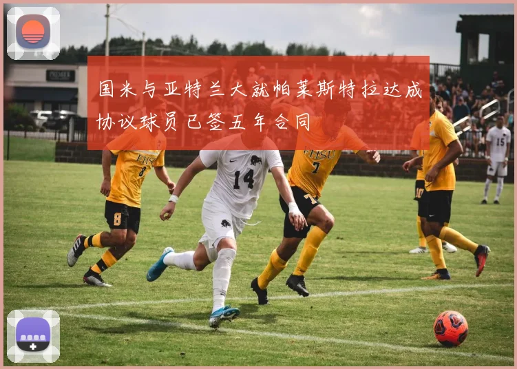 国米与亚特兰大就帕莱斯特拉达成协议球员已签五年合同