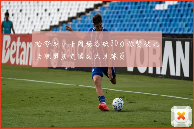 哈登与小卡同场各砍30分称赞彼此为联盟历史顶尖天才球员