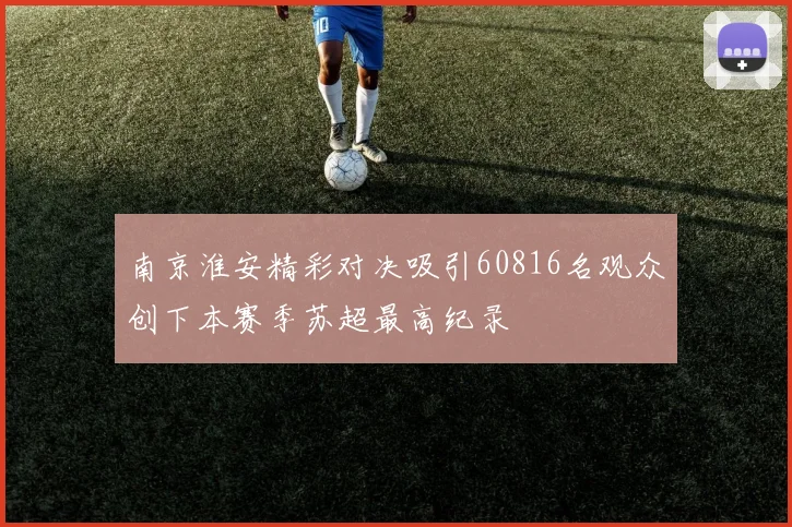 南京淮安精彩对决吸引60816名观众创下本赛季苏超最高纪录