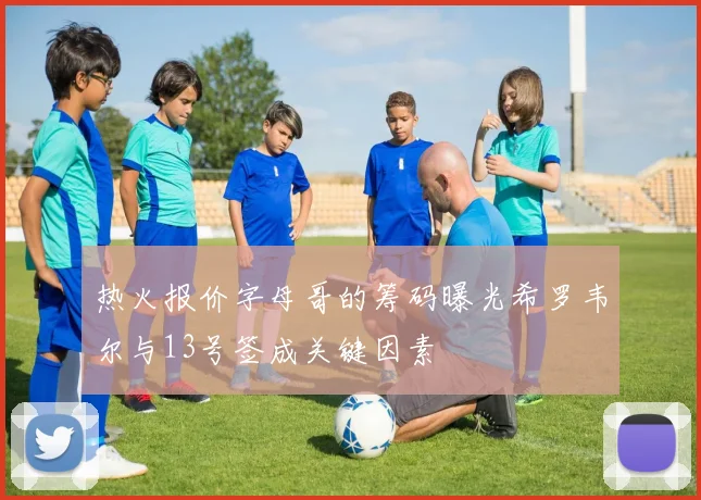 热火报价字母哥的筹码曝光希罗韦尔与13号签成关键因素